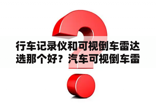 行车记录仪和可视倒车雷达选那个好？汽车可视倒车雷达