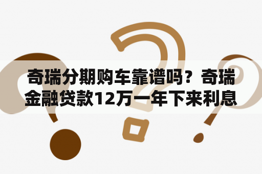 奇瑞分期购车靠谱吗？奇瑞金融贷款12万一年下来利息多少？