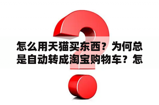 怎么用天猫买东西？为何总是自动转成淘宝购物车？怎样申请天猫汽车线下安装服务？