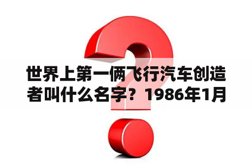 世界上第一俩飞行汽车创造者叫什么名字？1986年1月28日和2003年2月一日，美国先后发生两次航天飞机空中解体飞行事件，分别是？