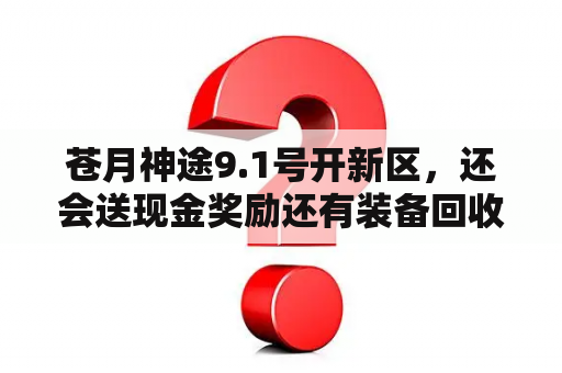 苍月神途9.1号开新区，还会送现金奖励还有装备回收，是真的吗？神途开服表