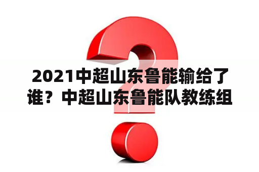 2021中超山东鲁能输给了谁？中超山东鲁能队教练组成员？