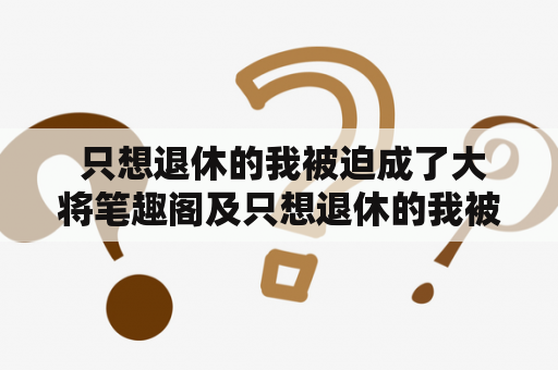  只想退休的我被迫成了大将笔趣阁及只想退休的我被迫成了大将笔趣阁起点