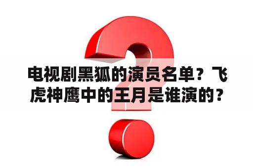 电视剧黑狐的演员名单？飞虎神鹰中的王月是谁演的？