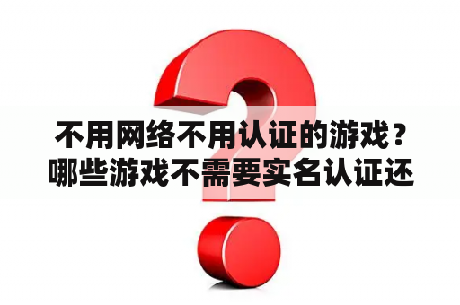 不用网络不用认证的游戏?哪些游戏不需要实名认证还是微信登录的射击游戏? 不用网络不用认证的游戏?哪些游戏不需要实名认证还是微信登录的射击游戏?
