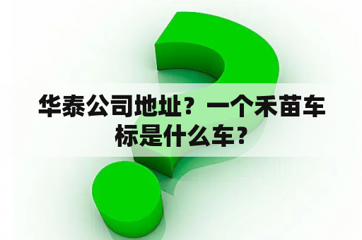 华泰公司地址？一个禾苗车标是什么车？