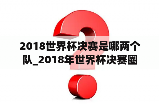 2018世界杯决赛是哪两个队_2018年世界杯决赛圈