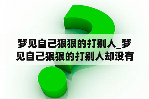 梦见自己狠狠的打别人_梦见自己狠狠的打别人却没有力气