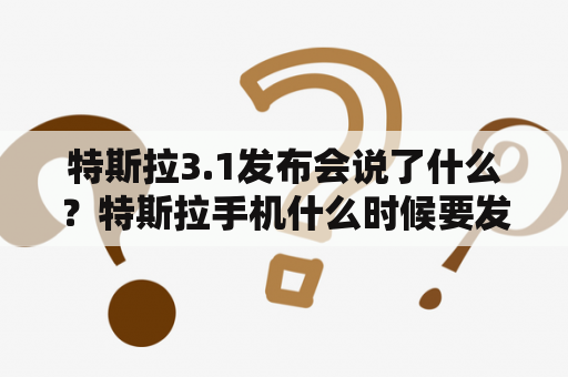 特斯拉3.1发布会说了什么？特斯拉手机什么时候要发布会？