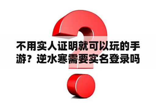 不用实人证明就可以玩的手游?逆水寒需要实名登录吗? 不用实人证明就可以玩的手游?逆水寒需要实名登录吗?