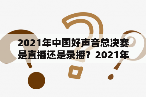 2021年中国好声音总决赛是直播还是录播？2021年中国好声音最终冠军决赛在什么时候？