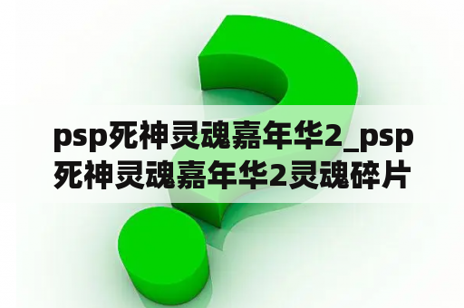 psp死神灵魂嘉年华2_psp死神灵魂嘉年华2灵魂碎片