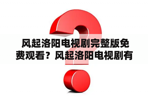  风起洛阳电视剧完整版免费观看？风起洛阳电视剧有哪些精彩剧情？风起洛阳电视剧的演员阵容是怎样的？