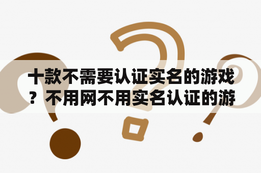 十款不需要认证实名的游戏？不用网不用实名认证的游戏？