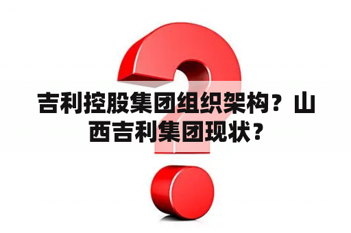 吉利控股集团组织架构？山西吉利集团现状？