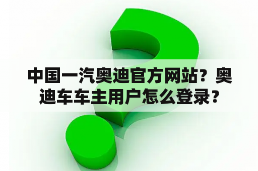 中国一汽奥迪官方网站?奥迪车车主用户怎么登录? 中国一汽奥迪官方网站?奥迪车车主用户怎么登录?