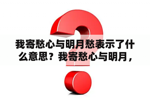 我寄愁心与明月愁表示了什么意思？我寄愁心与明月，随君直到夜郎西，这句话是什么意思？