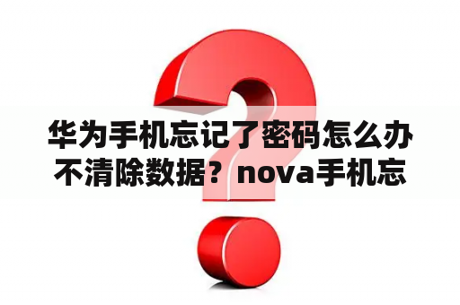 华为手机忘记了密码怎么办不清除数据？nova手机忘记锁屏密码如何在不清除手机里的东西解锁？