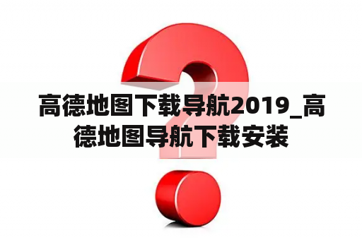 高德地图下载导航2019_高德地图导航下载安装