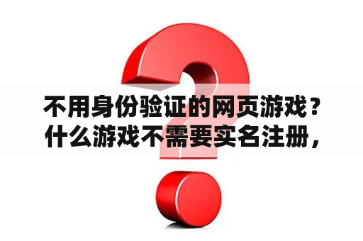 不用身份验证的网页游戏?什么游戏不需要实名注册,又好玩? 不用身份验证的网页游戏?什么游戏不需要实名注册,又好玩?