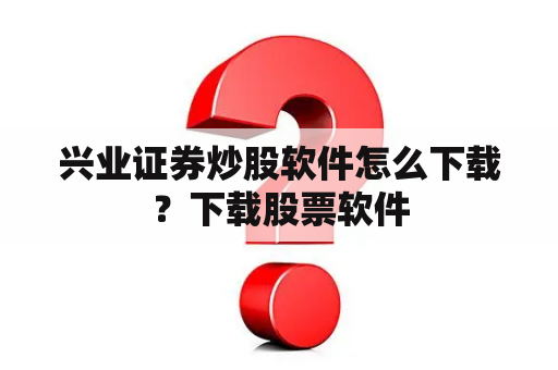 兴业证券炒股软件怎么下载？下载股票软件