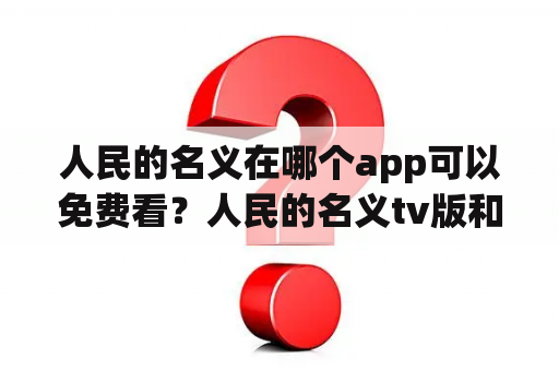 人民的名义在哪个app可以免费看？人民的名义tv版和精华版的区别？