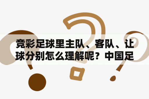 竞彩足球里主队、客队、让球分别怎么理解呢？中国足球竞彩涉及哪些联赛?主流联赛涉及么？