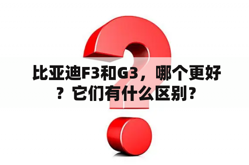  比亚迪F3和G3，哪个更好？它们有什么区别？