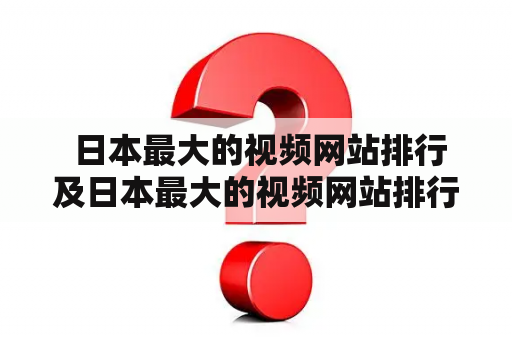  日本最大的视频网站排行及日本最大的视频网站排行榜是什么？