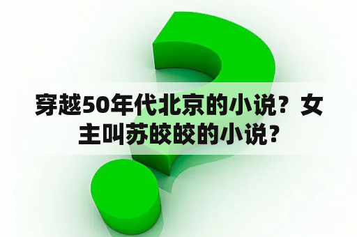 穿越50年代北京的小说？女主叫苏皎皎的小说？