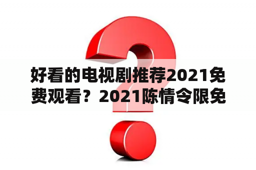 好看的电视剧推荐2021免费观看？2021陈情令限免时间？