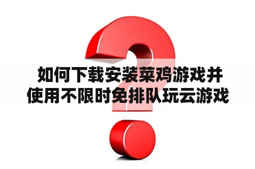  如何下载安装菜鸡游戏并使用不限时免排队玩云游戏的软件？