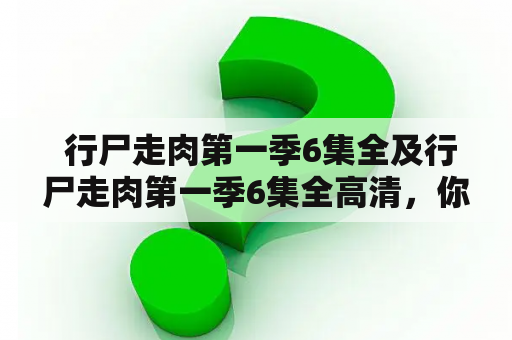  行尸走肉第一季6集全及行尸走肉第一季6集全高清，你在哪里可以找到？（1000字）