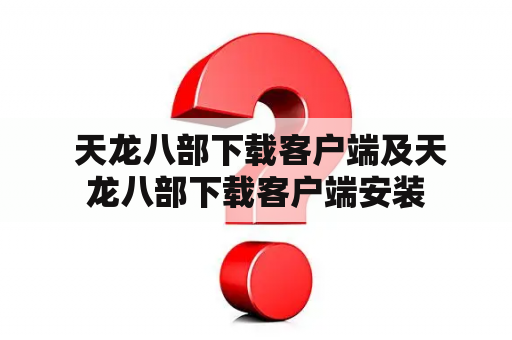  天龙八部下载客户端及天龙八部下载客户端安装