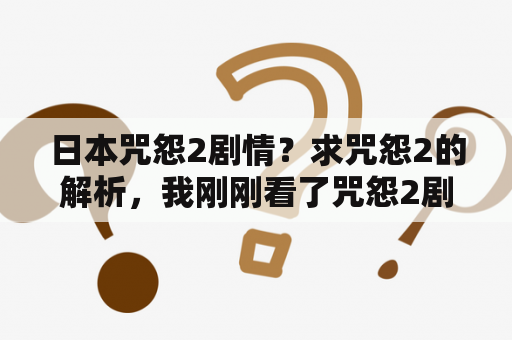 日本咒怨2剧情？求咒怨2的解析，我刚刚看了咒怨2剧情大概懂了，就是不懂其中的意思，求高手指教？