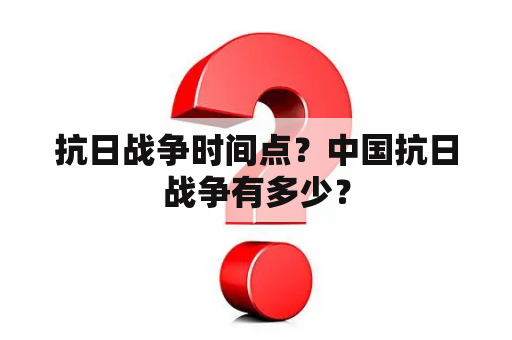 抗日战争时间点？中国抗日战争有多少？