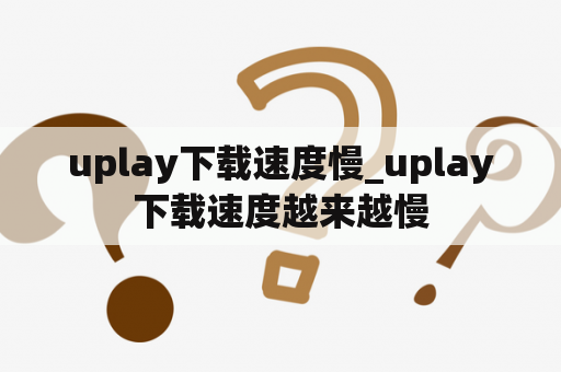 uplay下载速度慢_uplay下载速度越来越慢