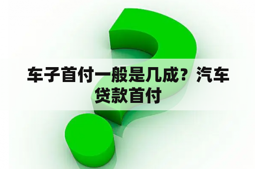 车子首付一般是几成？汽车贷款首付