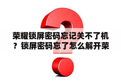 荣耀锁屏密码忘记关不了机？锁屏密码忘了怎么解开荣耀200