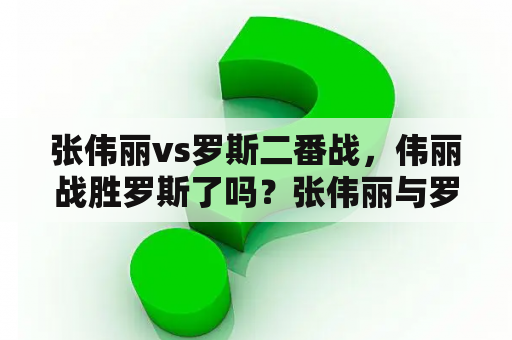 张伟丽vs罗斯二番战，伟丽战胜罗斯了吗？张伟丽与罗斯二番战是什么时候？