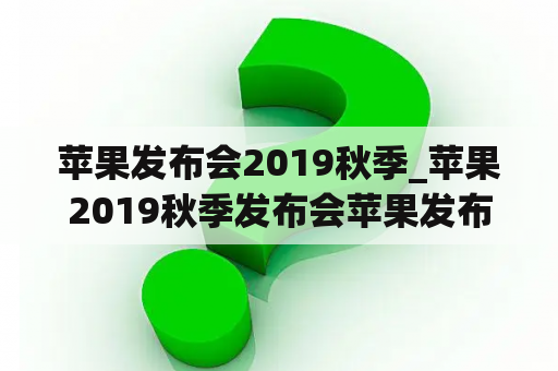 苹果发布会2019秋季_苹果2019秋季发布会苹果发布会2019现场实时直播