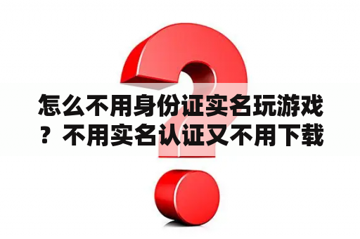 怎么不用身份证实名玩游戏？不用实名认证又不用下载的游戏？