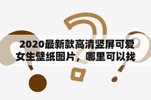  2020最新款高清竖屏可爱女生壁纸图片，哪里可以找到？