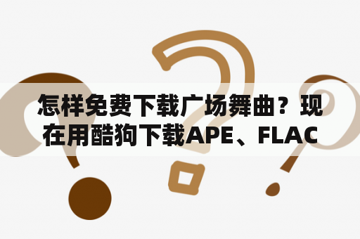 怎样免费下载广场舞曲？现在用酷狗下载APE、FLAC等格式的歌曲要酷狗会员才能下了吗？