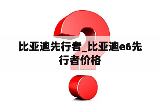 比亚迪先行者_比亚迪e6先行者价格