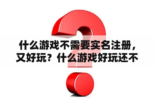 什么游戏不需要实名注册,又好玩?什么游戏好玩还不用实名认证? 什么游戏不需要实名注册,又好玩?什么游戏好玩还不用实名认证?