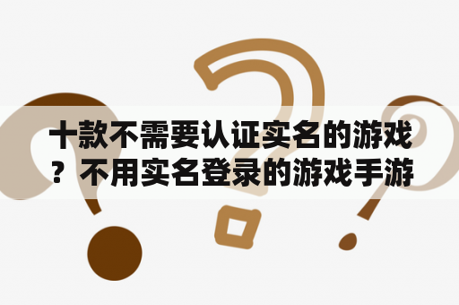 十款不需要认证实名的游戏?不用实名登录的游戏手游? 十款不需要认证实名的游戏?不用实名登录的游戏手游?