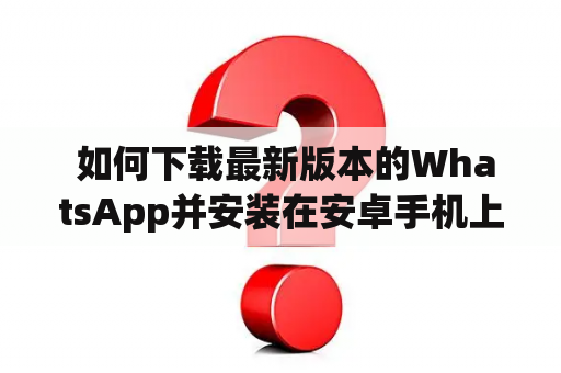  如何下载最新版本的WhatsApp并安装在安卓手机上？