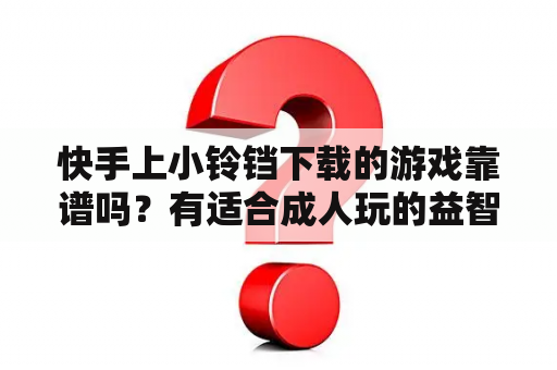 快手上小铃铛下载的游戏靠谱吗？有适合成人玩的益智类游戏吗？