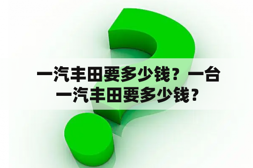  一汽丰田要多少钱？一台一汽丰田要多少钱？